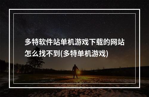 多特软件站单机游戏下载的网站怎么找不到(多特单机游戏)