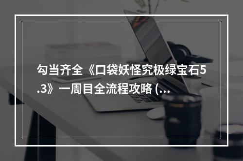 勾当齐全《口袋妖怪究极绿宝石5.3》一周目全流程攻略 (攻略,游戏玩法)