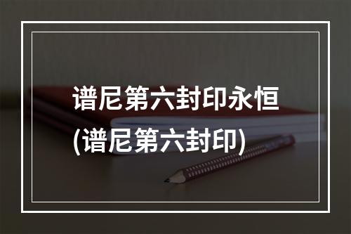 谱尼第六封印永恒(谱尼第六封印)