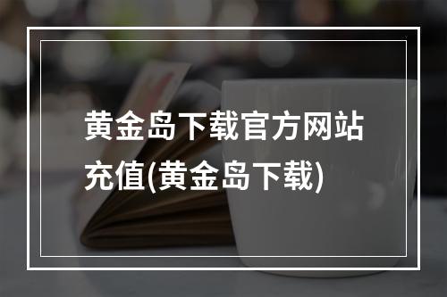 黄金岛下载官方网站充值(黄金岛下载)