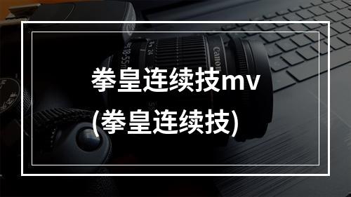 拳皇连续技mv(拳皇连续技)