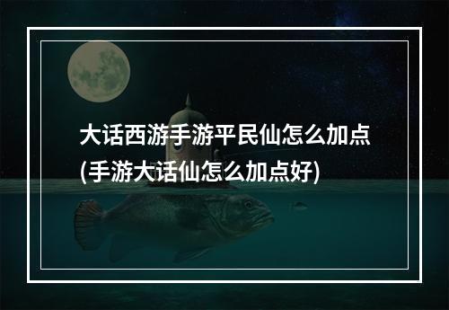 大话西游手游平民仙怎么加点(手游大话仙怎么加点好)