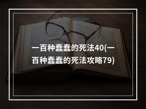 一百种蠢蠢的死法40(一百种蠢蠢的死法攻略79)