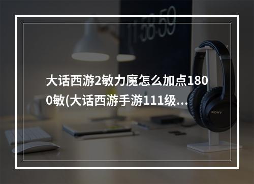 大话西游2敏力魔怎么加点1800敏(大话西游手游111级男魔敏多少)