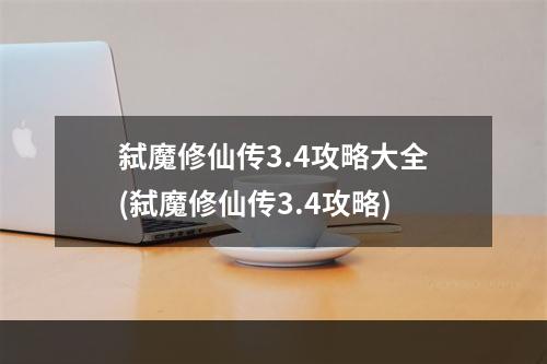 弑魔修仙传3.4攻略大全(弑魔修仙传3.4攻略)