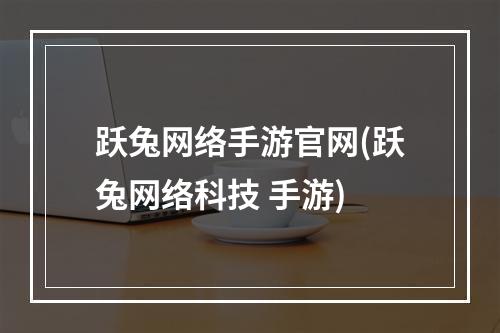 跃兔网络手游官网(跃兔网络科技 手游)