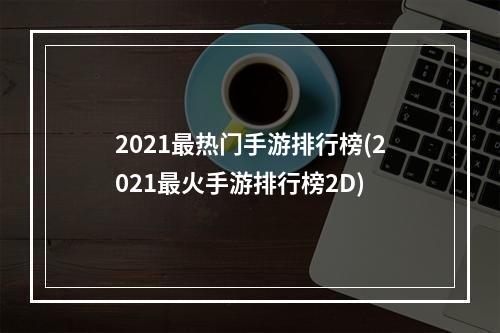 2021最热门手游排行榜(2021最火手游排行榜2D)