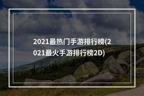 2021最热门手游排行榜(2021最火手游排行榜2D)