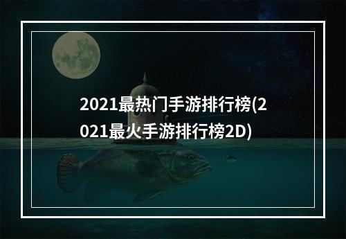 2021最热门手游排行榜(2021最火手游排行榜2D)