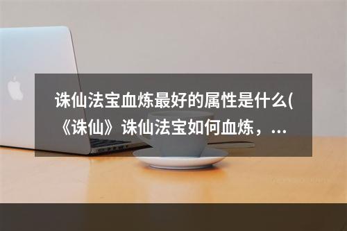 诛仙法宝血炼最好的属性是什么(《诛仙》诛仙法宝如何血炼，诛仙法宝血炼教程,教你轻松)