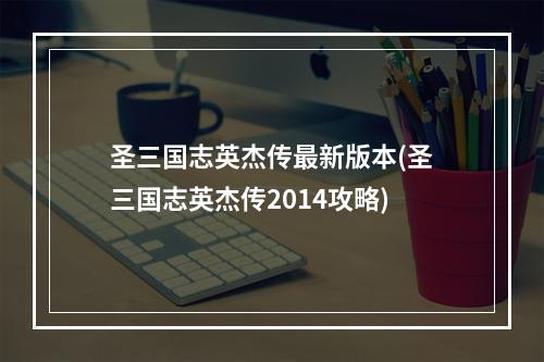 圣三国志英杰传最新版本(圣三国志英杰传2014攻略)