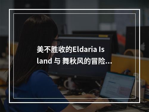 美不胜收的Eldaria Island 与 舞秋风的冒险旅程(从游戏到现实，探寻Eldaria Island的创造背后)