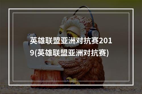 英雄联盟亚洲对抗赛2019(英雄联盟亚洲对抗赛)