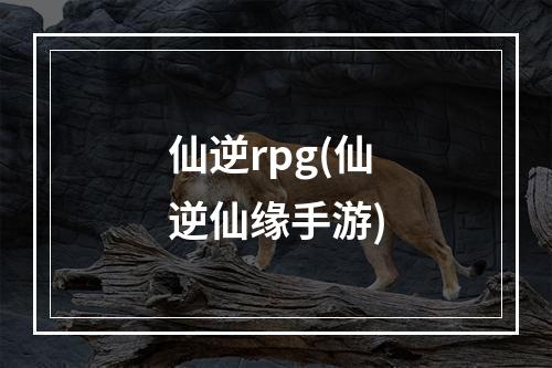 仙逆rpg(仙逆仙缘手游)