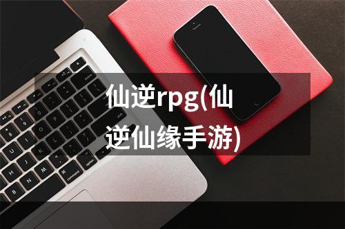 仙逆rpg(仙逆仙缘手游)