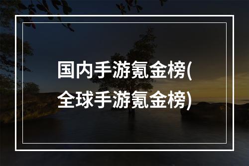 国内手游氪金榜(全球手游氪金榜)