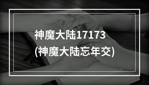 神魔大陆17173(神魔大陆忘年交)