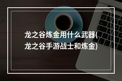 龙之谷炼金用什么武器(龙之谷手游战士和炼金)