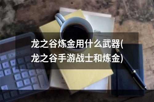 龙之谷炼金用什么武器(龙之谷手游战士和炼金)