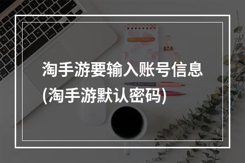 淘手游要输入账号信息(淘手游默认密码)