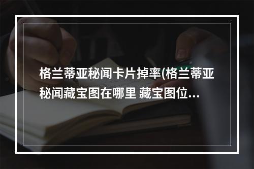 格兰蒂亚秘闻卡片掉率(格兰蒂亚秘闻藏宝图在哪里 藏宝图位置解析)