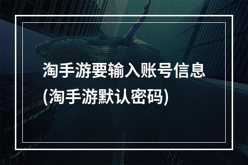 淘手游要输入账号信息(淘手游默认密码)