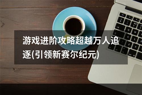 游戏进阶攻略超越万人追逐(引领新赛尔纪元)