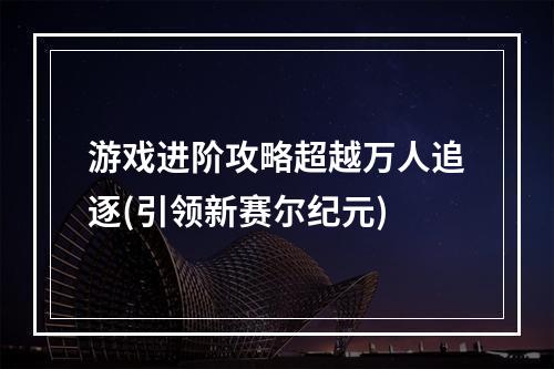 游戏进阶攻略超越万人追逐(引领新赛尔纪元)