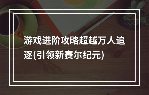 游戏进阶攻略超越万人追逐(引领新赛尔纪元)