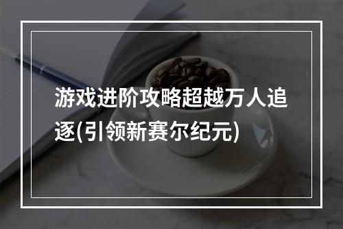 游戏进阶攻略超越万人追逐(引领新赛尔纪元)