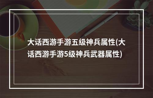 大话西游手游五级神兵属性(大话西游手游5级神兵武器属性)