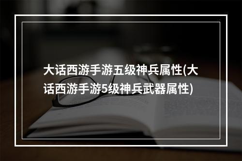 大话西游手游五级神兵属性(大话西游手游5级神兵武器属性)