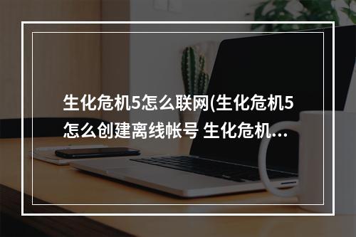 生化危机5怎么联网(生化危机5怎么创建离线帐号 生化危机5离线帐号创建)