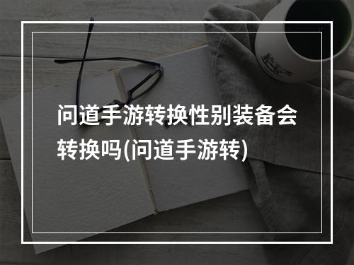 问道手游转换性别装备会转换吗(问道手游转)