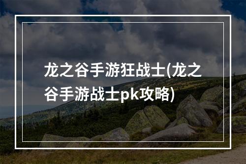 龙之谷手游狂战士(龙之谷手游战士pk攻略)