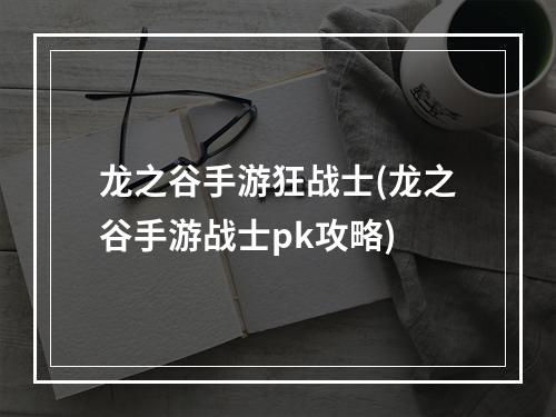 龙之谷手游狂战士(龙之谷手游战士pk攻略)