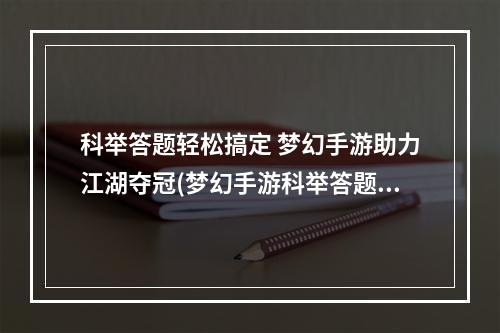 科举答题轻松搞定 梦幻手游助力江湖夺冠(梦幻手游科举答题器2022)(掌握策略 攀登巅峰 梦幻手游科举答题器引领玩家飞跃(梦幻手游科举答题器2022))