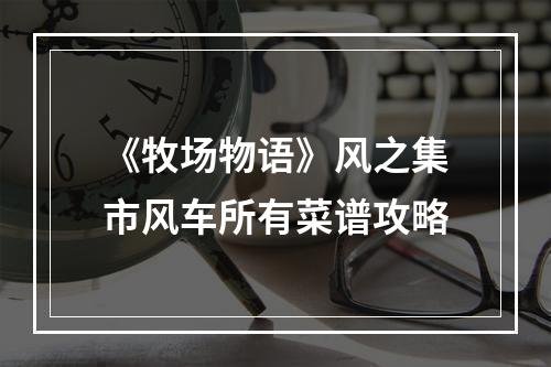 《牧场物语》风之集市风车所有菜谱攻略