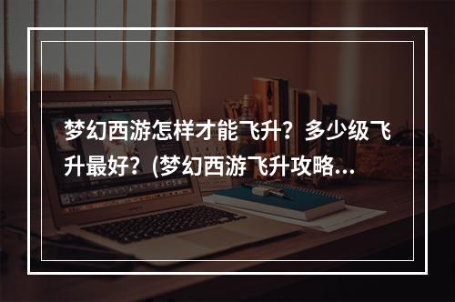 梦幻西游怎样才能飞升？多少级飞升最好？(梦幻西游飞升攻略)