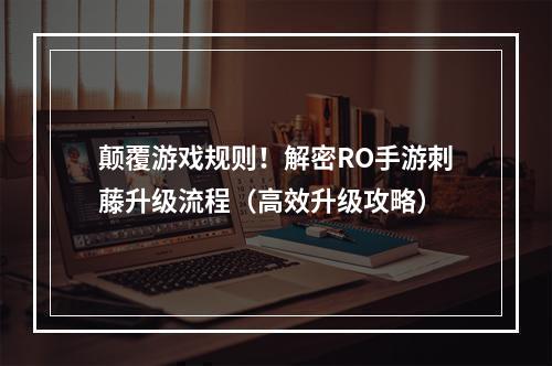 颠覆游戏规则！解密RO手游刺藤升级流程（高效升级攻略）