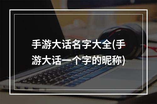 手游大话名字大全(手游大话一个字的昵称)