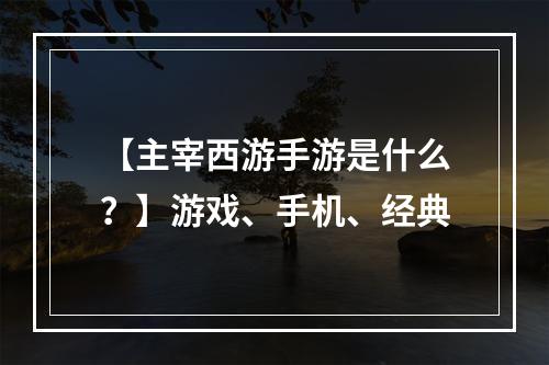 【主宰西游手游是什么？】游戏、手机、经典