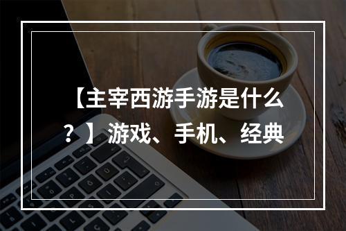 【主宰西游手游是什么？】游戏、手机、经典