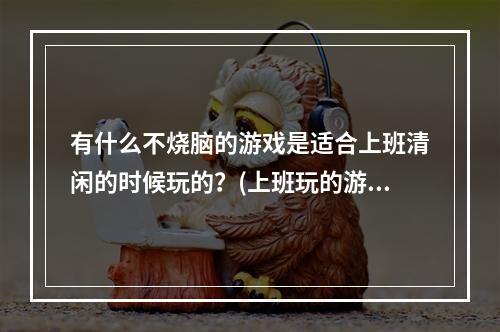 有什么不烧脑的游戏是适合上班清闲的时候玩的？(上班玩的游戏)