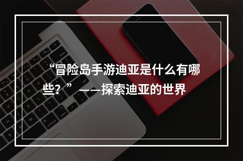 “冒险岛手游迪亚是什么有哪些？”——探索迪亚的世界