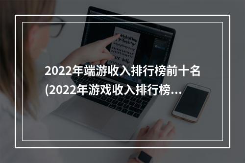 2022年端游收入排行榜前十名(2022年游戏收入排行榜前十名)