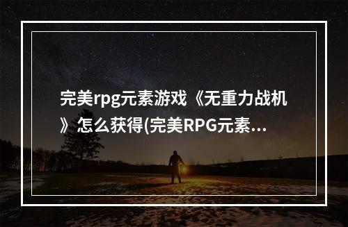 完美rpg元素游戏《无重力战机》怎么获得(完美RPG元素游戏《无重力战机》)