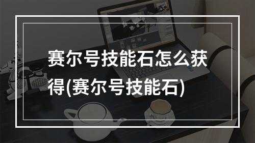 赛尔号技能石怎么获得(赛尔号技能石)