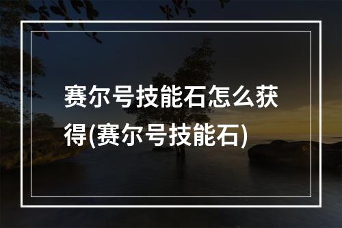 赛尔号技能石怎么获得(赛尔号技能石)