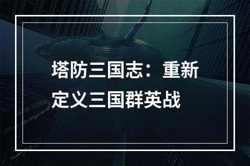 塔防三国志：重新定义三国群英战